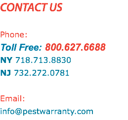CONTACT US Phone: Toll Free: 800.627.6688 NY 718.713.8830 NJ 732.272.0781 Email: info@pestwarranty.com